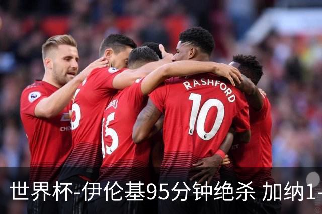 世界杯-伊伦基95分钟绝杀 加纳1-0巴拿马迎开门红