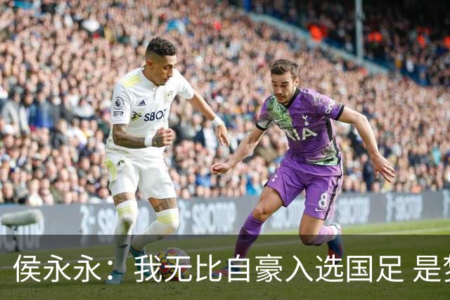 侯永永：我无比自豪入选国足 是梦寐以求的事情