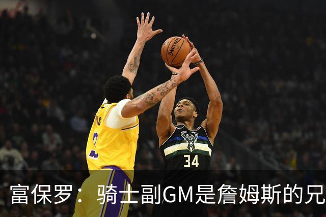 富保罗：骑士副GM是詹姆斯的兄弟极为关键 不利之处在于没了加兰