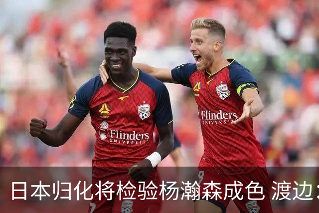 日本归化将检验杨瀚森成色 渡边：有实力击败中国男篮
