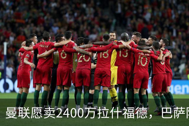曼联愿卖2400万拉什福德，巴萨除外！曝其世界杯努力进球仍为吸引巴萨