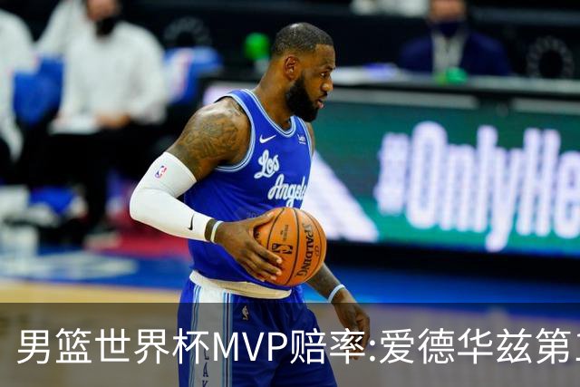 男篮世界杯MVP赔率:爱德华兹第1 美国包揽前5