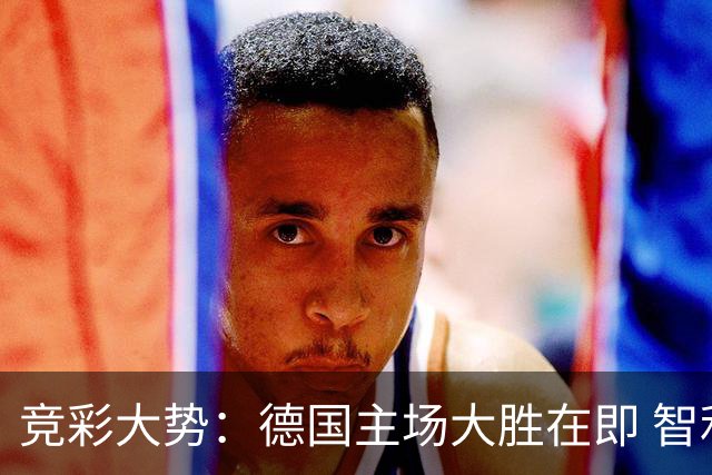 竞彩大势：德国主场大胜在即 智利值得信任