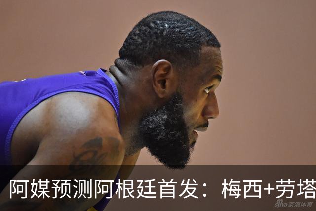 阿媒预测阿根廷首发：梅西+劳塔罗领衔锋线，恩佐麦卡坐镇中场