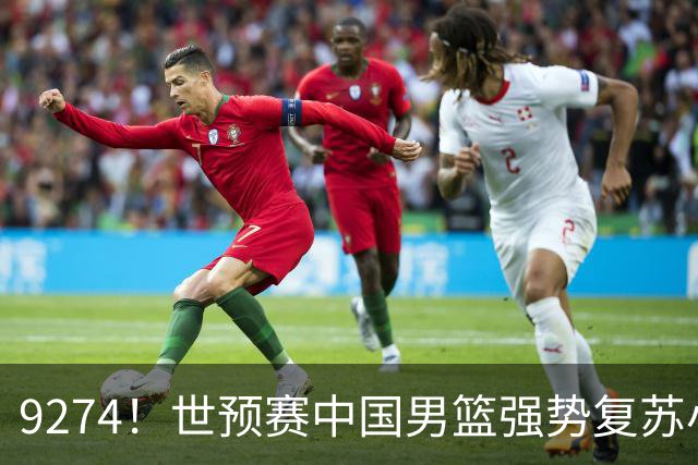 9274！世预赛中国男篮强势复苏小组出线，郭士强变阵3奇兵助阵